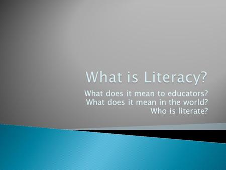 What does it mean to educators? What does it mean in the world? Who is literate?