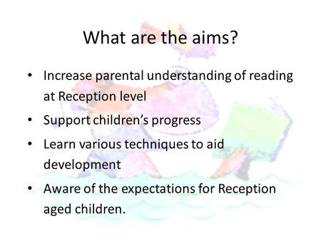 What are the aims? Increase parental understanding of reading at Reception level Support children’s progress Learn various techniques to aid development.