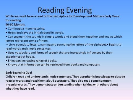 Reading Evening While you wait have a read of the descriptors for Development Matters Early Years for reading: 40-60 Months Continues a rhyming string.