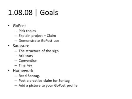 1.08.08 | Goals GoPost – Pick topics – Explain project – Claim – Demonstrate GoPost use Saussure – The structure of the sign – Arbitrary – Convention –