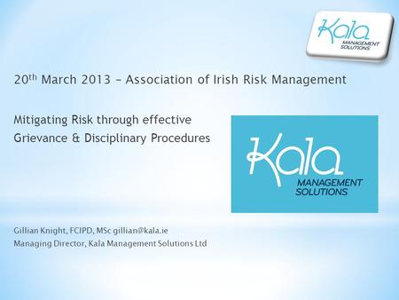 20 th March 2013 – Association of Irish Risk Management Mitigating Risk through effective Grievance & Disciplinary Procedures Gillian Knight, FCIPD, MSc.