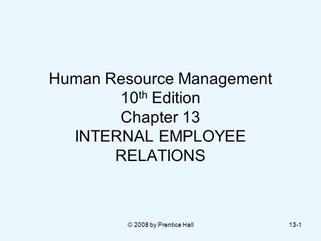 Human Resource Management 10th Edition Chapter 13 INTERNAL EMPLOYEE RELATIONS © 2008 by Prentice Hall.