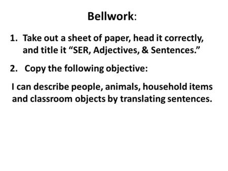 Bellwork: Take out a sheet of paper, head it correctly, and title it “SER, Adjectives, & Sentences.” 2. Copy the following objective: I can describe.