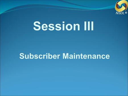 Session III Subscriber Maintenance ® NSDL. Types of Subscriber request Process flow Checklist for verification Capture, Confirm and Authorisation of request.