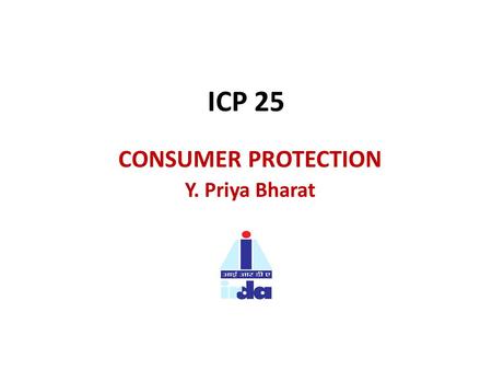 ICP 25 CONSUMER PROTECTION Y. Priya Bharat. ICP 25: CONSUMER PROTECTION. Principle: Minimum requirements for Insurers and Intermediaries in dealing with.