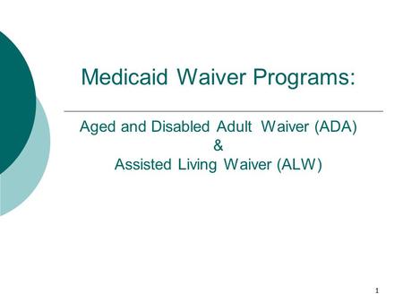 1 Medicaid Waiver Programs: Aged and Disabled Adult Waiver (ADA) & Assisted Living Waiver (ALW) 1.