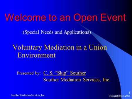 November 15, 2003 Souther Mediation Services, Inc. 1 Welcome to an Open Event (Special Needs and Applications) Voluntary Mediation in a Union Environment.