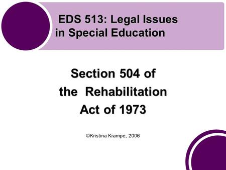 EDS 513: Legal Issues in Special Education EDS 513: Legal Issues in Special Education Section 504 of the Rehabilitation Act of 1973 ©Kristina Krampe, 2006.