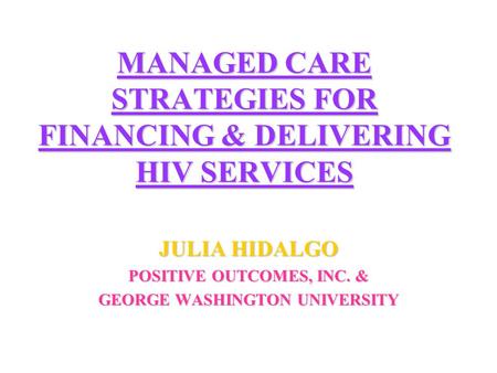 MANAGED CARE STRATEGIES FOR FINANCING & DELIVERING HIV SERVICES JULIA HIDALGO POSITIVE OUTCOMES, INC. & GEORGE WASHINGTON UNIVERSITY.