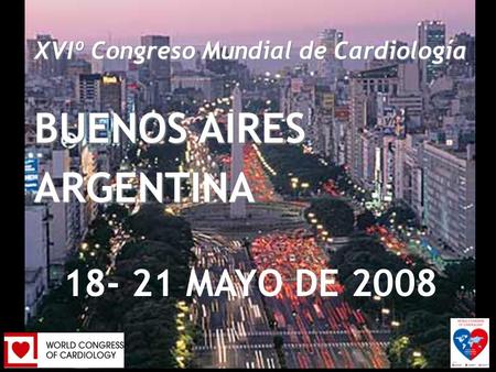 XVIth World Congress of Cardiology Buenos Aires, Argentina 18-21 de Mayo, 2008 XVIº Congreso Mundial de Cardiología BUENOS AIRES ARGENTINA 18- 21 MAYO.