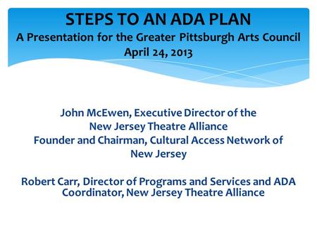 STEPS TO AN ADA PLAN A Presentation for the Greater Pittsburgh Arts Council April 24, 2013 John McEwen, Executive Director of the New Jersey Theatre Alliance.