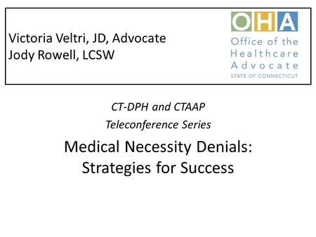 Victoria Veltri, JD, Advocate Jody Rowell, LCSW CT-DPH and CTAAP Teleconference Series Medical Necessity Denials: Strategies for Success.