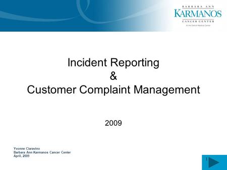 1 Yvonne Ciaravino Barbara Ann Karmanos Cancer Center April, 2009 Incident Reporting & Customer Complaint Management 2009.