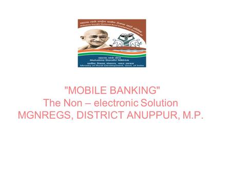 MOBILE BANKING The Non – electronic Solution MGNREGS, DISTRICT ANUPPUR, M.P.
