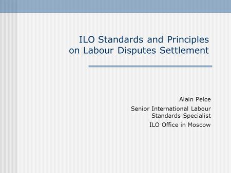 ILO Standards and Principles on Labour Disputes Settlement Alain Pelce Senior International Labour Standards Specialist ILO Office in Moscow.