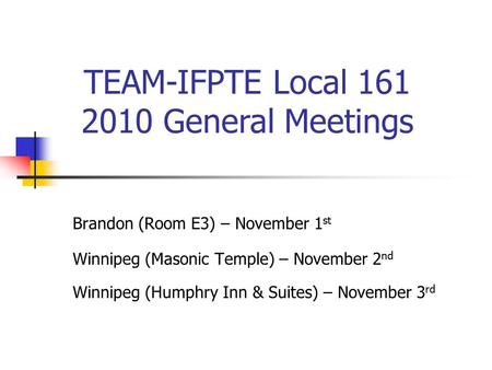 Brandon (Room E3) – November 1 st Winnipeg (Masonic Temple) – November 2 nd Winnipeg (Humphry Inn & Suites) – November 3 rd TEAM-IFPTE Local 161 2010 General.