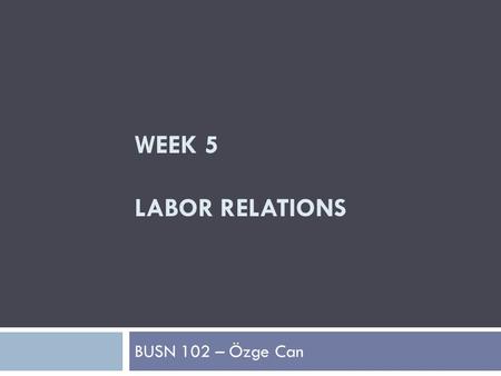 WEEK 5 LABOR RELATIONS BUSN 102 – Özge Can. The Role of Labor Unions  Labor Relations  The relationship between organized labor and management (in its.