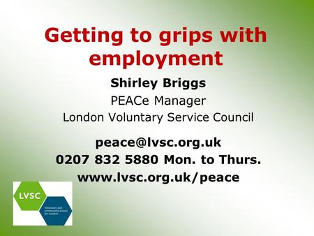 Getting to grips with employment Shirley Briggs PEACe Manager London Voluntary Service Council 0207 832 5880 Mon. to Thurs.
