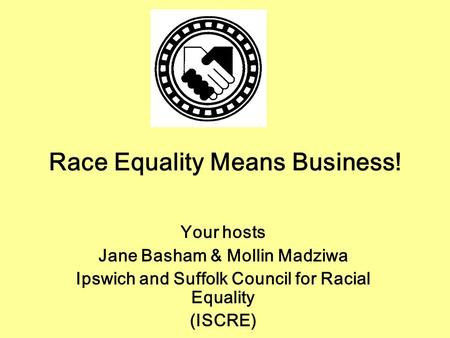 Race Equality Means Business! Your hosts Jane Basham & Mollin Madziwa Ipswich and Suffolk Council for Racial Equality (ISCRE)