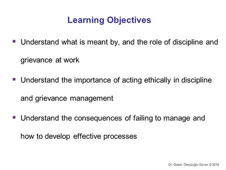 Learning Objectives Understand what is meant by, and the role of discipline and grievance at work Understand the importance of acting ethically in discipline.