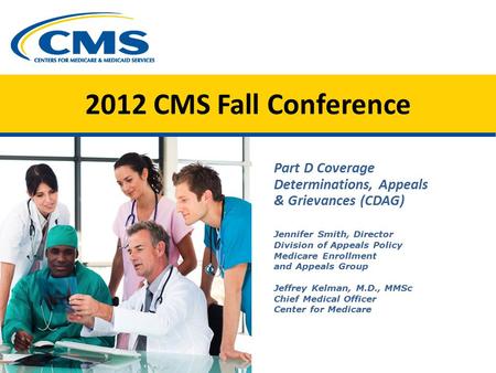 2012 CMS Fall Conference Part D Coverage Determinations, Appeals & Grievances (CDAG) Jennifer Smith, Director Division of Appeals Policy Medicare Enrollment.