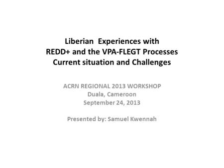 Liberian Experiences with REDD+ and the VPA-FLEGT Processes Current situation and Challenges ACRN REGIONAL 2013 WORKSHOP Duala, Cameroon September 24,