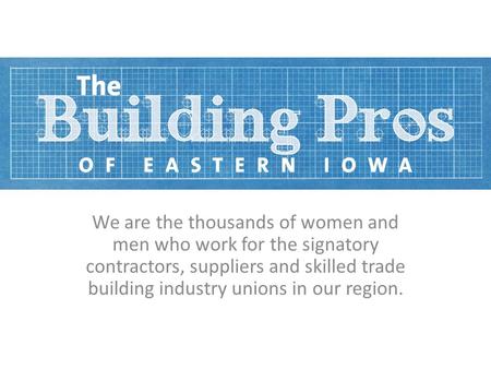 We are the thousands of women and men who work for the signatory contractors, suppliers and skilled trade building industry unions in our region.