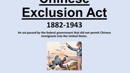 Chinese Exclusion Act 1882-1943 An act passed by the federal government that did not permit Chinese immigrants into the United States.