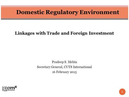 1 Domestic Regulatory Environment Linkages with Trade and Foreign Investment Pradeep S. Mehta Secretary General, CUTS International 16 February 2015.