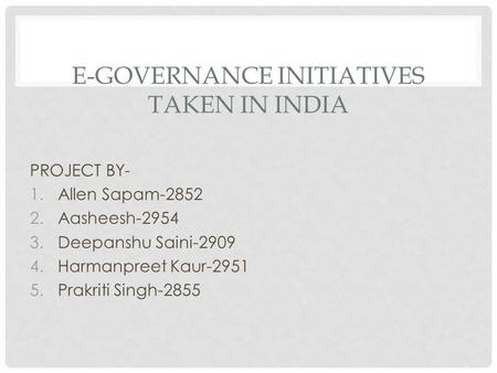 E-GOVERNANCE INITIATIVES TAKEN IN INDIA PROJECT BY- 1.Allen Sapam-2852 2.Aasheesh-2954 3.Deepanshu Saini-2909 4.Harmanpreet Kaur-2951 5.Prakriti Singh-2855.