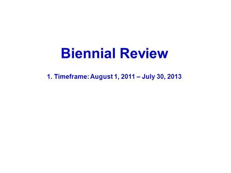 Biennial Review 1. Timeframe: August 1, 2011 – July 30, 2013.