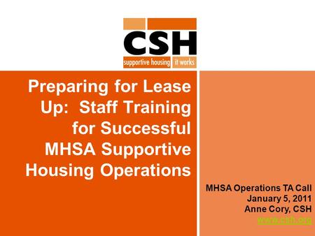 Preparing for Lease Up: Staff Training for Successful MHSA Supportive Housing Operations MHSA Operations TA Call January 5, 2011 Anne Cory, CSH www.csh.org.