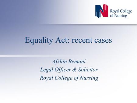 Equality Act: recent cases Afshin Bemani Legal Officer & Solicitor Royal College of Nursing.