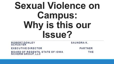 Sexual Violence on Campus: Why is this our Issue? ROBERT DONLEYSAUNDRA K. SCHUSTER EXECUTIVE DIRECTORPARTNER BOARD OF REGENTS, STATE OF IOWATHE NCHERM.