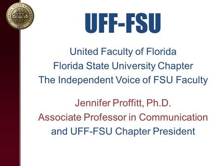 UFF-FSU United Faculty of Florida Florida State University Chapter The Independent Voice of FSU Faculty Jennifer Proffitt, Ph.D. Associate Professor in.