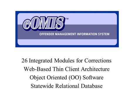X 26 Integrated Modules for Corrections Web-Based Thin Client Architecture Object Oriented (OO) Software Statewide Relational Database.