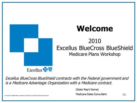 Welcome 2010 Excellus BlueCross BlueShield Medicare Plans Workshop A nonprofit independent licensee of the Blue Cross Blue Shield Association (Sales Rep’s.