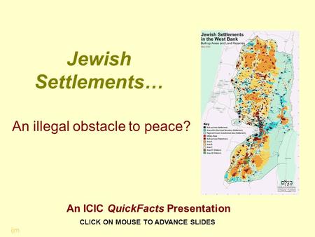 Jewish Settlements… An illegal obstacle to peace? CLICK ON MOUSE TO ADVANCE SLIDES ijm An ICIC QuickFacts Presentation.