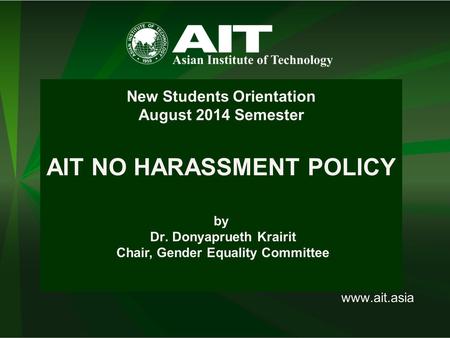 Www.ait.asia New Students Orientation August 2014 Semester AIT NO HARASSMENT POLICY by Dr. Donyaprueth Krairit Chair, Gender Equality Committee.
