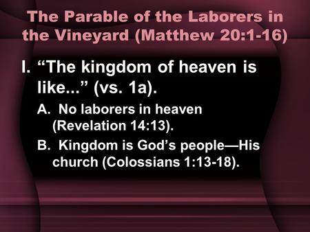 The Parable of the Laborers in the Vineyard (Matthew 20:1-16) I.“The kingdom of heaven is like...” (vs. 1a). A. No laborers in heaven (Revelation 14:13).