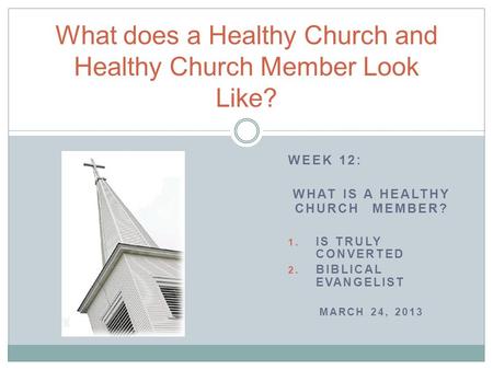 WEEK 12: WHAT IS A HEALTHY CHURCH MEMBER? 1. IS TRULY CONVERTED 2. BIBLICAL EVANGELIST MARCH 24, 2013 What does a Healthy Church and Healthy Church Member.