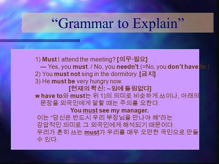 “Grammar to Explain” 1) Must I attend the meeting? [ 의무 · 필요 ] ― Yes, you must. / No, you needn't.(=No, you don’t have to.) 2) You must not sing in the.