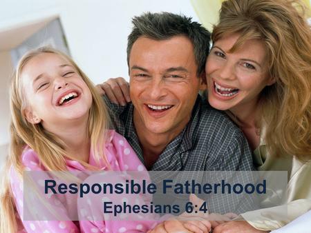 Responsible Fatherhood Ephesians 6:4. Introductory Thoughts Fatherhood is such an important role to fill Will shape a child’s concept of God Will determine.