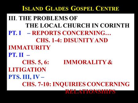 I SLAND G LADES G OSPEL C ENTRE III. THE PROBLEMS OF THE LOCAL CHURCH IN CORINTH PT. I – REPORTS CONCERNING… CHS. 1-4: DISUNITY AND IMMATURITY PT. II –