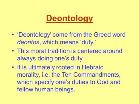 Deontology ‘Deontology’ come from the Greed word deontos, which means ‘duty.’ This moral tradition is centered around always doing one’s duty. It is ultimately.