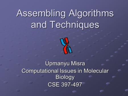 Assembling Algorithms and Techniques Upmanyu Misra Computational Issues in Molecular Biology CSE 397-497.