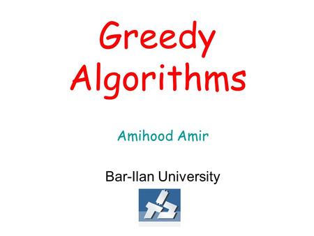 Greedy Algorithms Amihood Amir Bar-Ilan University.