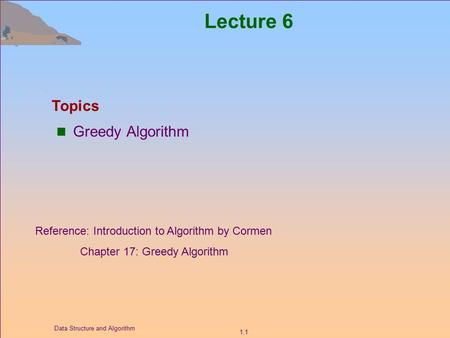 1.1 Data Structure and Algorithm Lecture 6 Greedy Algorithm Topics Reference: Introduction to Algorithm by Cormen Chapter 17: Greedy Algorithm.