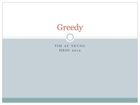 TIM AU YEUNG HKOI 2012 Greedy. Try some cases Make a guess local optimum -> global optimum Not really a specific algorithm  Practice more  By feelings.