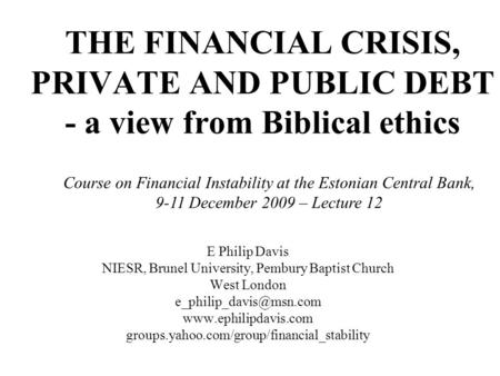 THE FINANCIAL CRISIS, PRIVATE AND PUBLIC DEBT - a view from Biblical ethics E Philip Davis NIESR, Brunel University, Pembury Baptist Church West London.